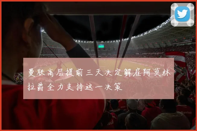 曼联高层提前三天决定解雇阿莫林拉爵全力支持这一决策