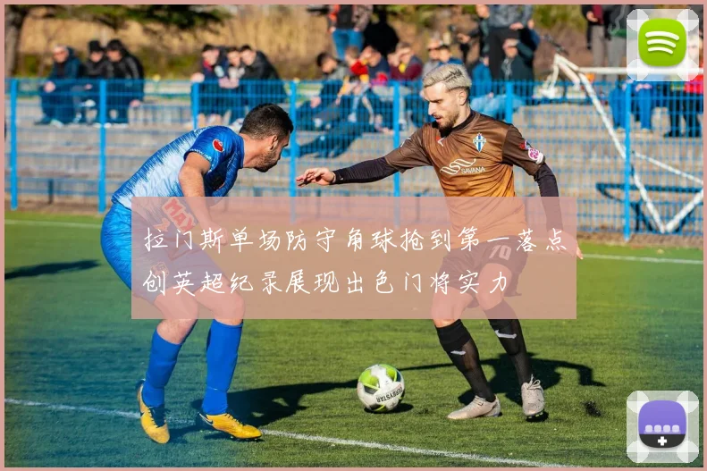 拉门斯单场防守角球抢到第一落点创英超纪录展现出色门将实力