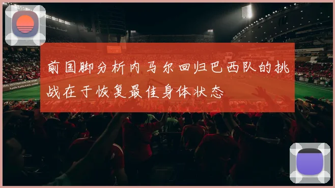 前国脚分析内马尔回归巴西队的挑战在于恢复最佳身体状态