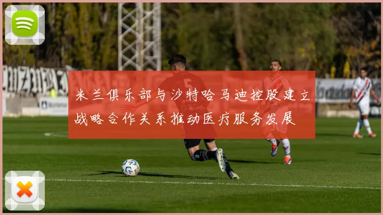 米兰俱乐部与沙特哈马迪控股建立战略合作关系推动医疗服务发展