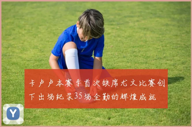 卡卢卢本赛季首次缺席尤文比赛创下出场纪录35场全勤的辉煌成就