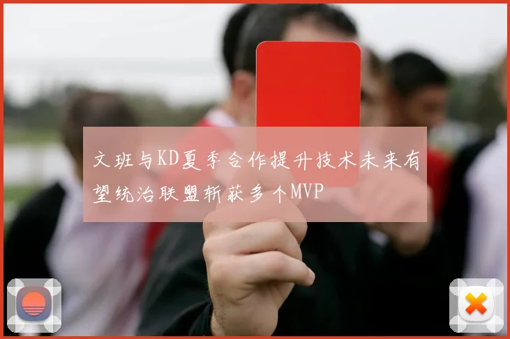文班与KD夏季合作提升技术未来有望统治联盟斩获多个MVP