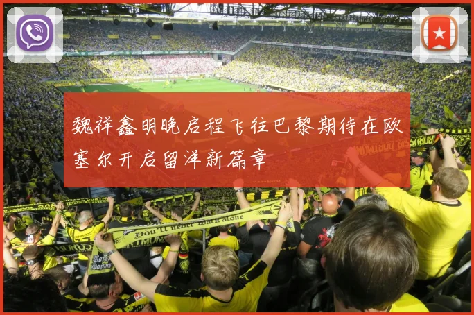 魏祥鑫明晚启程飞往巴黎期待在欧塞尔开启留洋新篇章