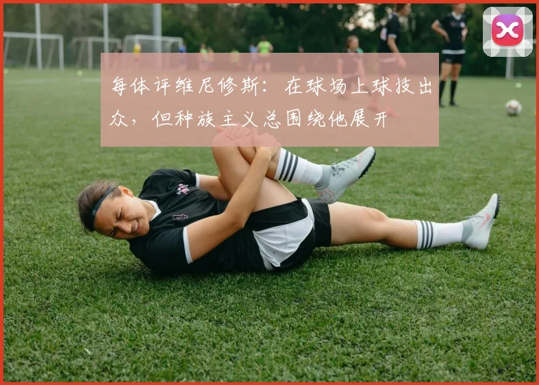 每体评维尼修斯：在球场上球技出众，但种族主义总围绕他展开