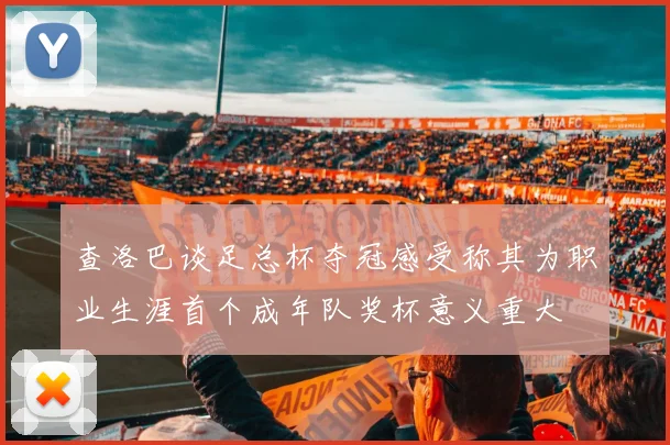查洛巴谈足总杯夺冠感受称其为职业生涯首个成年队奖杯意义重大