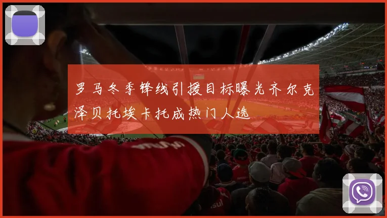 罗马冬季锋线引援目标曝光齐尔克泽贝托埃卡托成热门人选