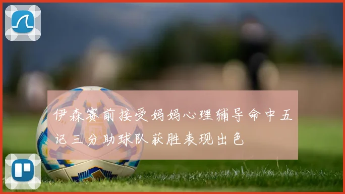 伊森赛前接受妈妈心理辅导命中五记三分助球队获胜表现出色